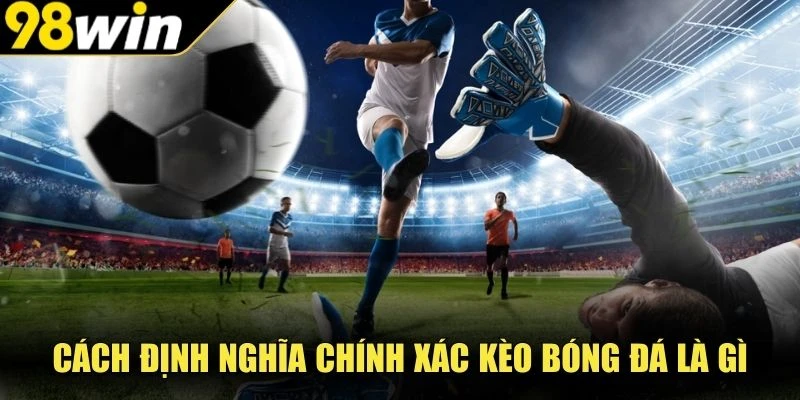 Cách định nghĩa chính xác kèo bóng đá là gì