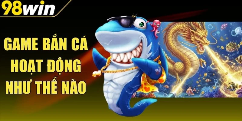Game Bắn Cá Hoạt Động Như Thế Nào - Lý Giải Tất Tần Tật