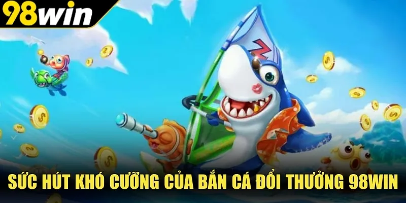 Sức hút khó cưỡng của bắn cá đổi thưởng 98WIN